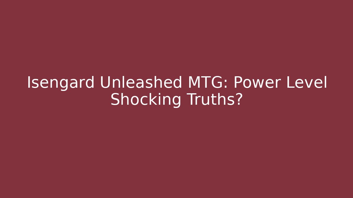 Isengard Unleashed MTG: Power Level Shocking Truths?