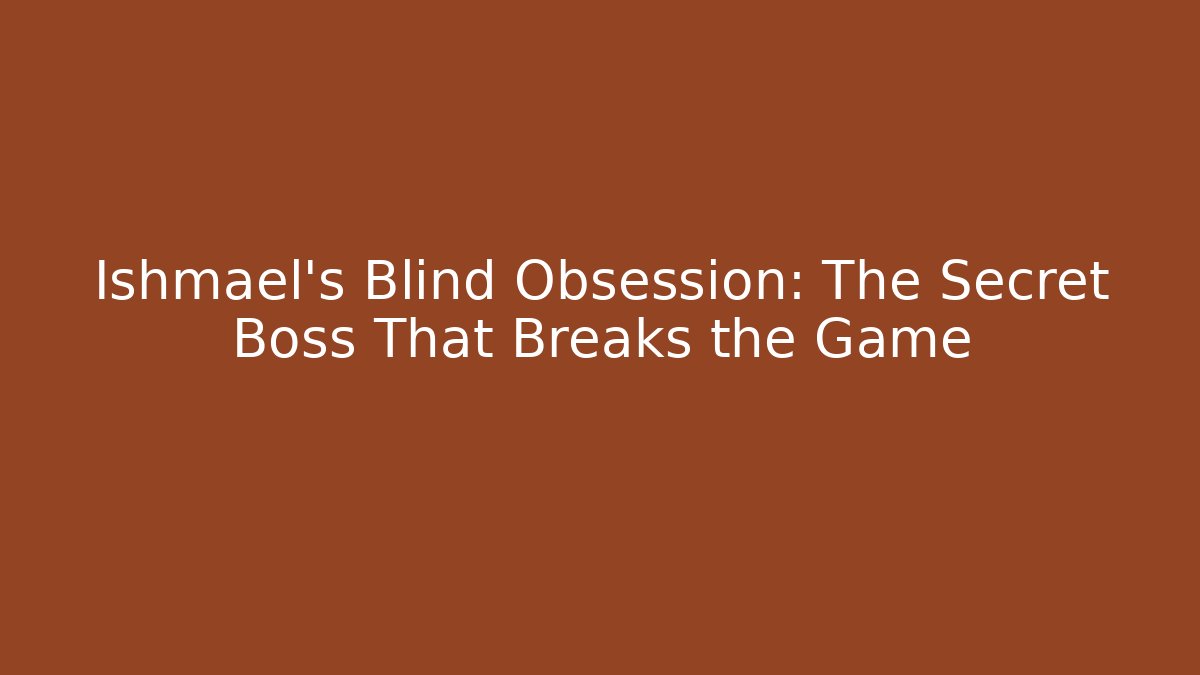 Ishmael's Blind Obsession: The Secret Boss That Breaks the Game