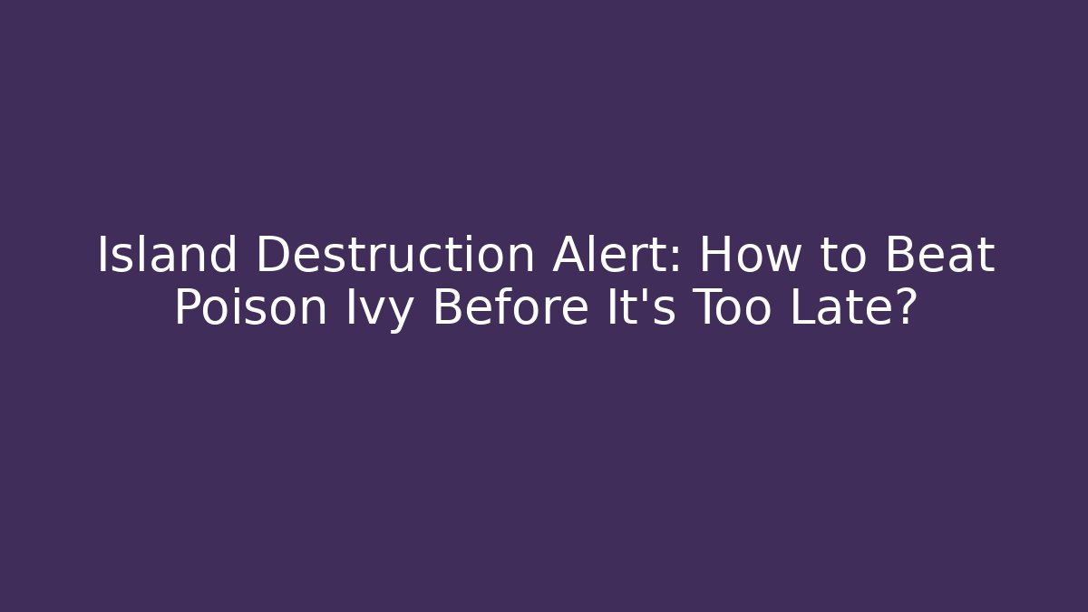 Island Destruction Alert: How to Beat Poison Ivy Before It’s Too Late?