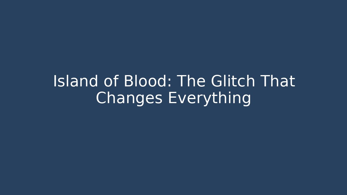 Island of Blood: The Glitch That Changes Everything