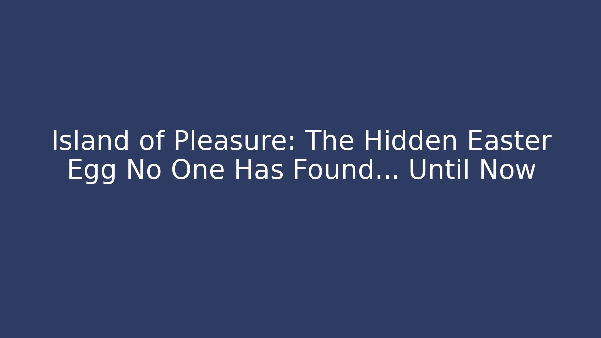 Island of Pleasure: The Hidden Easter Egg No One Has Found… Until Now