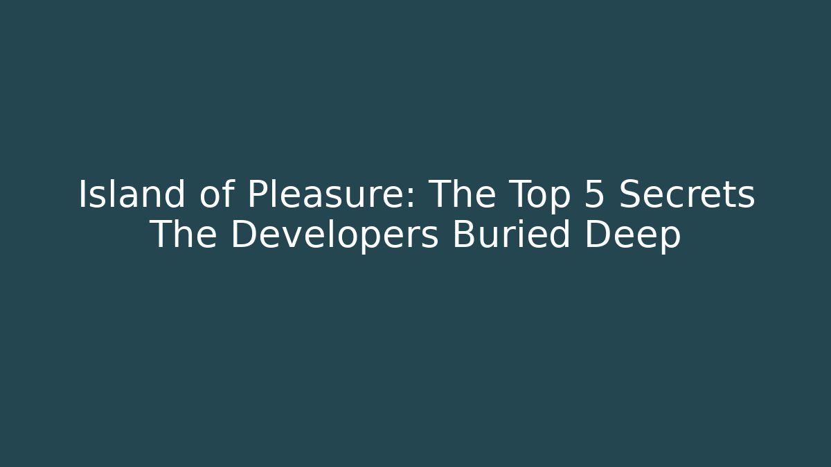 Island of Pleasure: The Top 5 Secrets The Developers Buried Deep