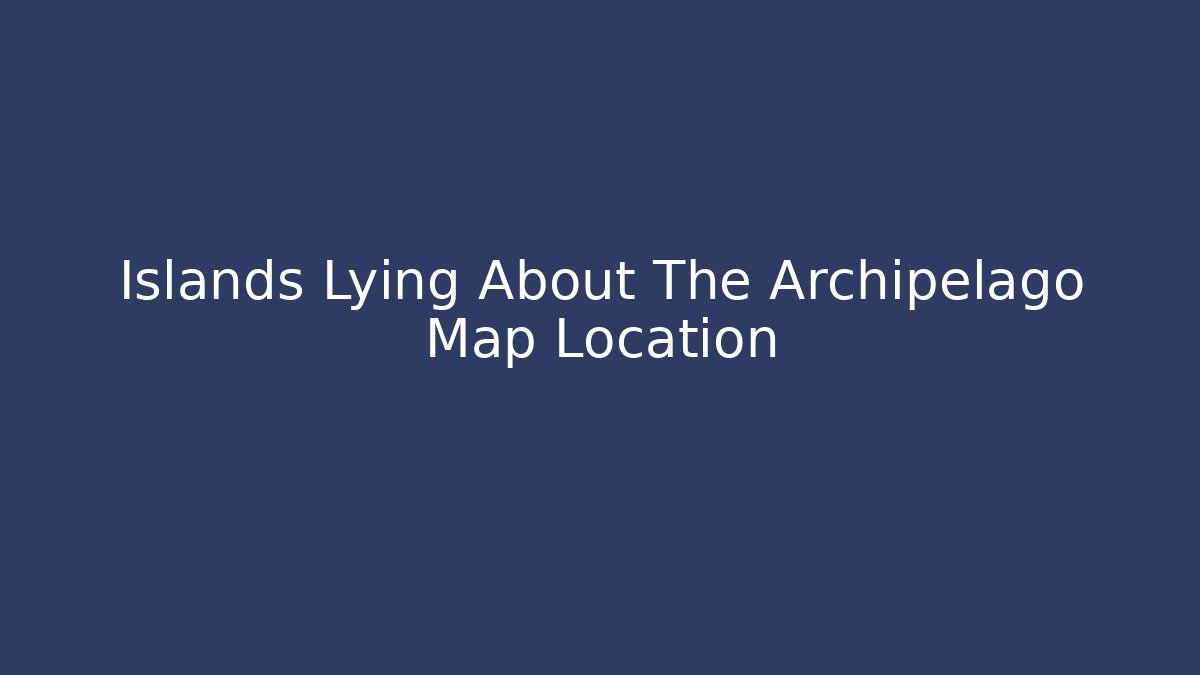 Islands Lying About The Archipelago Map Location