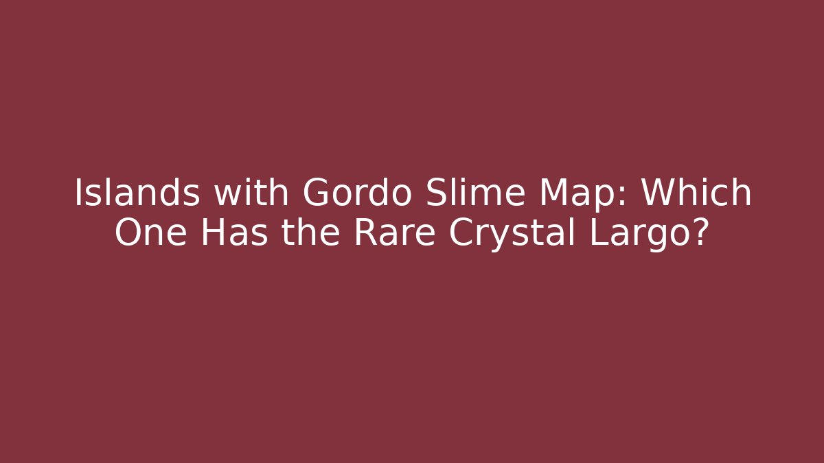 Islands with Gordo Slime Map: Which One Has the Rare Crystal Largo?
