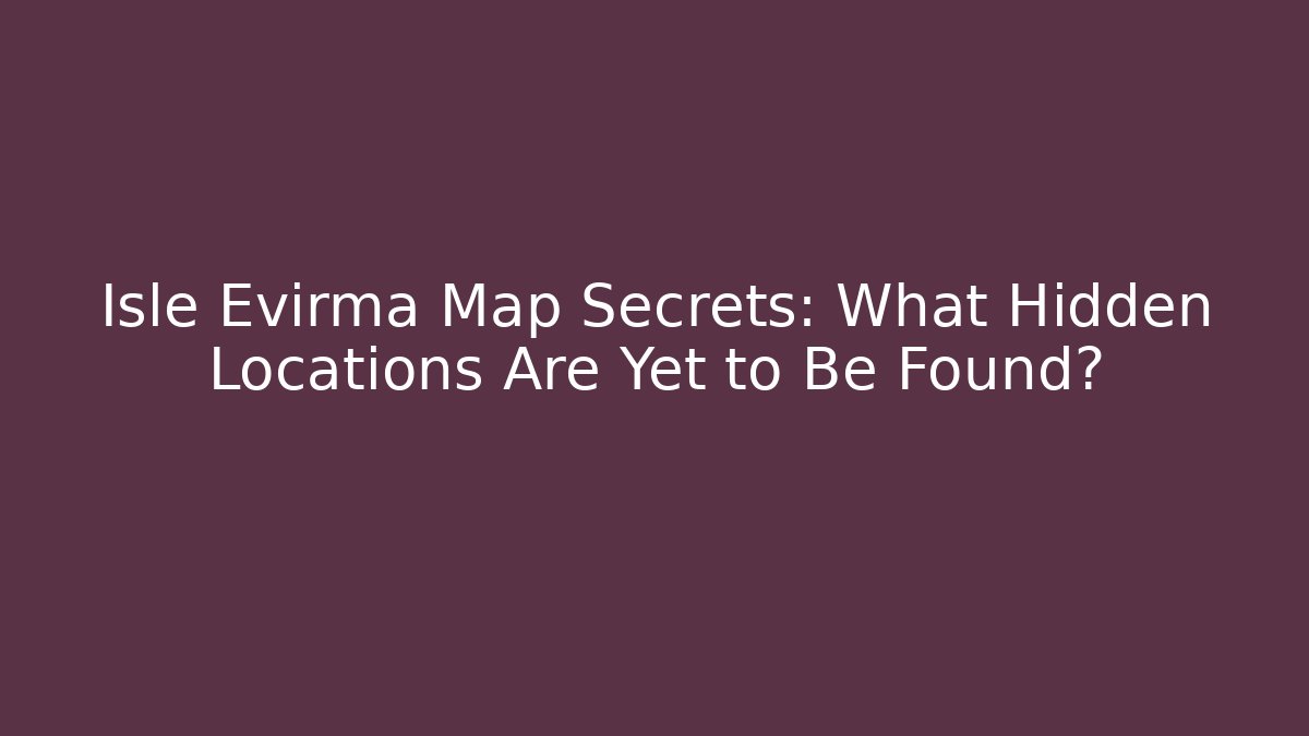 Isle Evirma Map Secrets: What Hidden Locations Are Yet to Be Found?