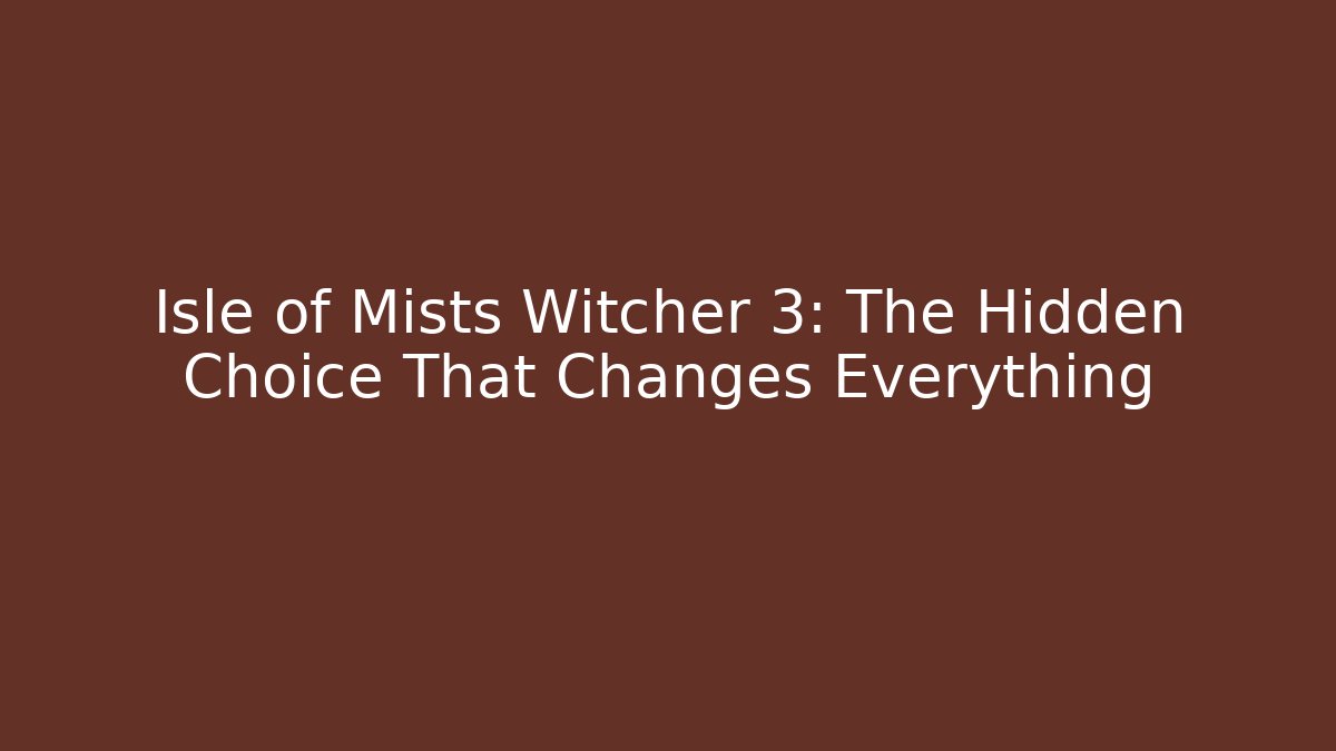 Isle of Mists Witcher 3: The Hidden Choice That Changes Everything