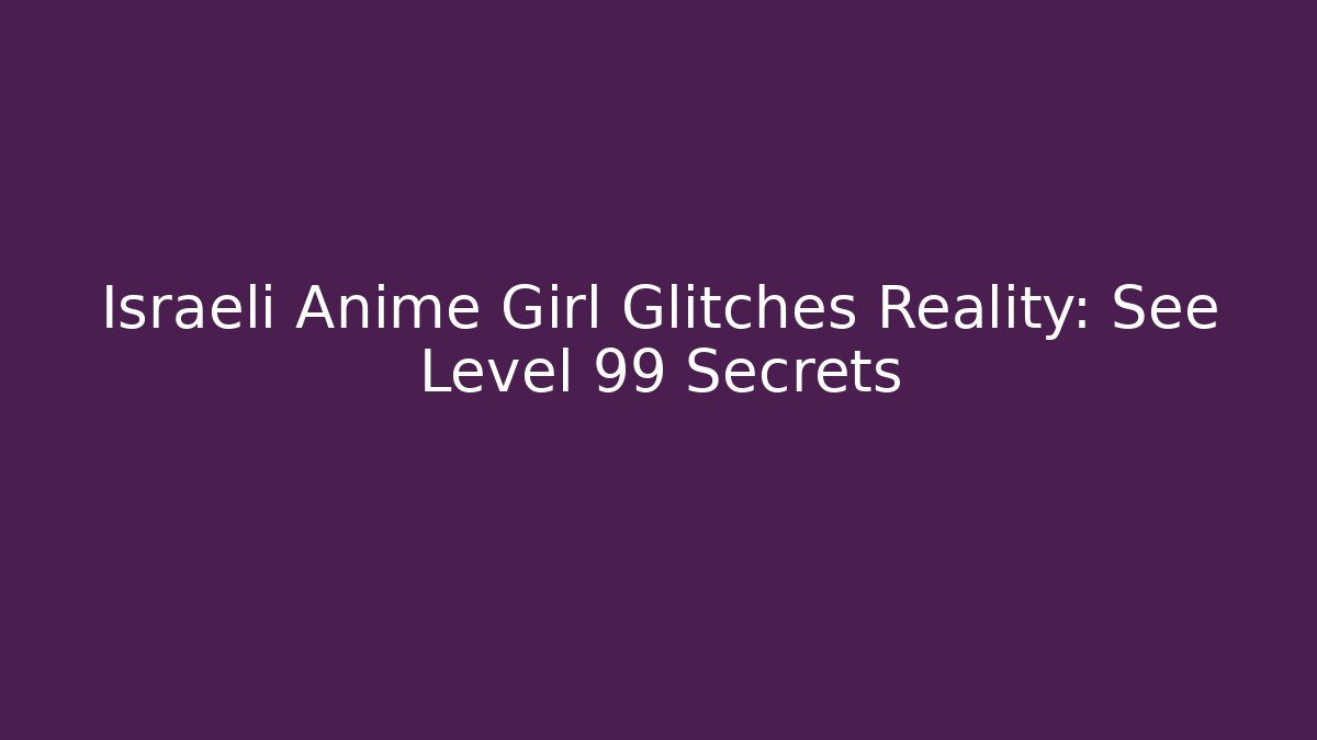 Israeli Anime Girl Glitches Reality: See Level 99 Secrets