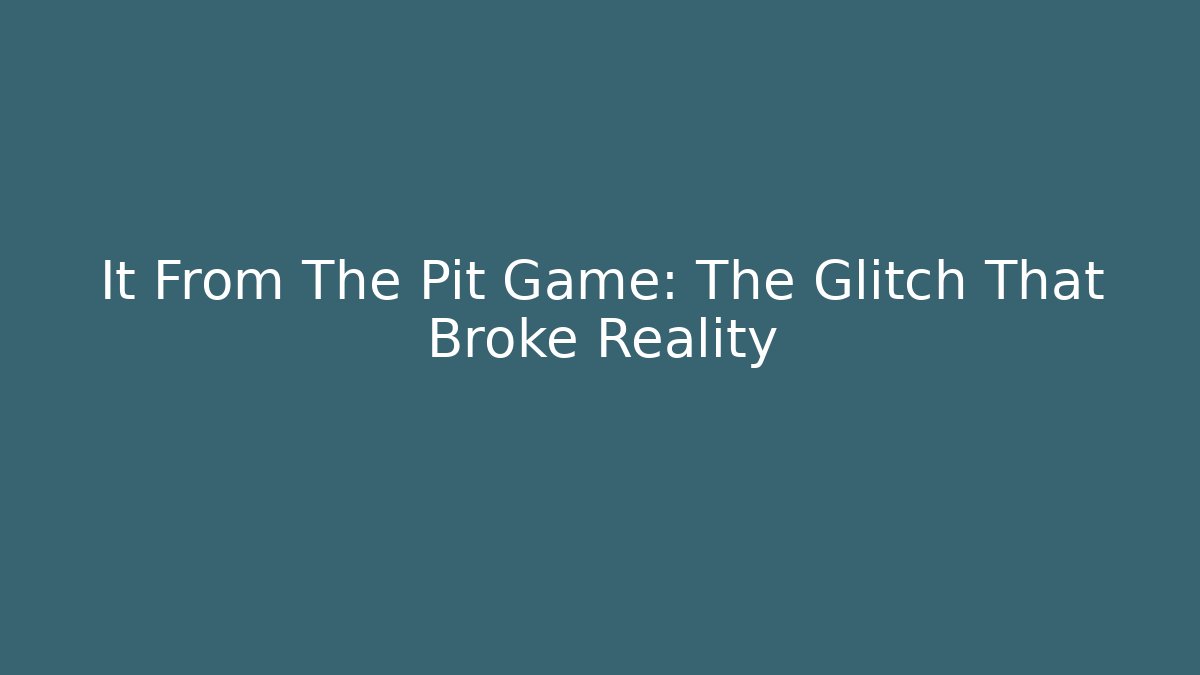 It From The Pit Game: The Glitch That Broke Reality