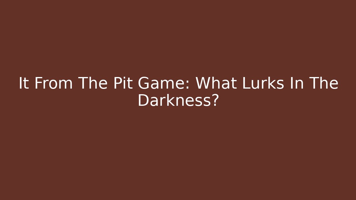 It From The Pit Game: What Lurks In The Darkness?