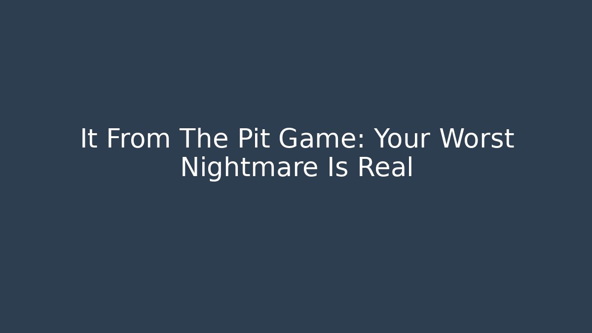 It From The Pit Game: Your Worst Nightmare Is Real