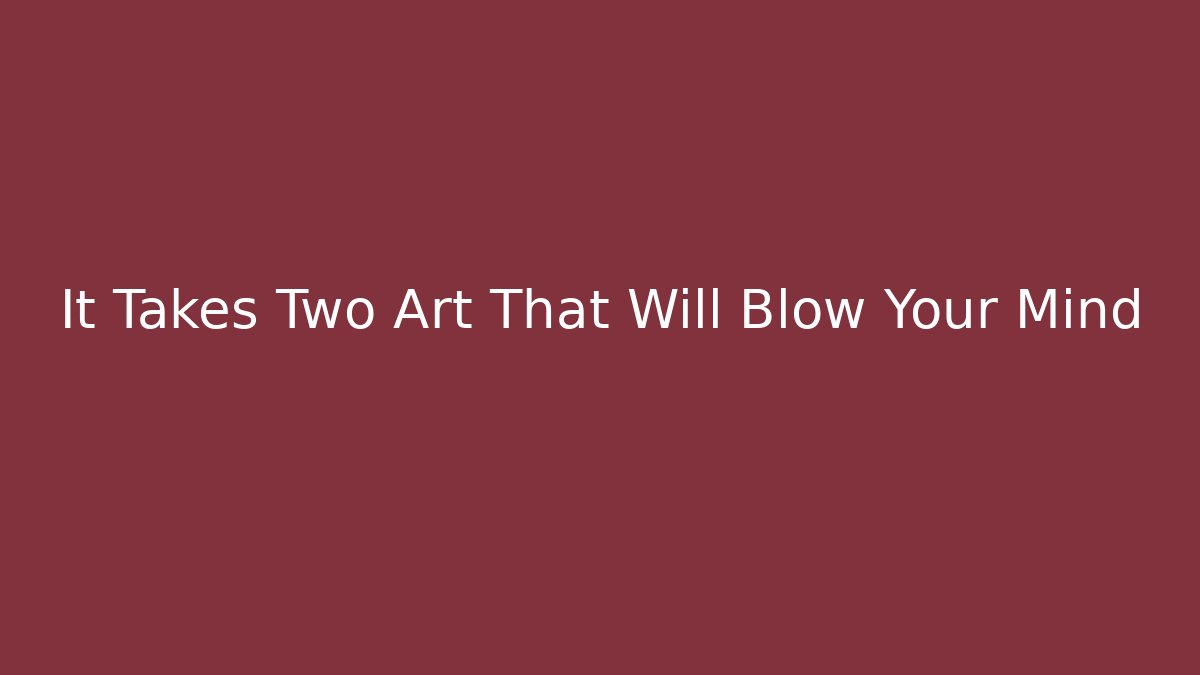 It Takes Two Art That Will Blow Your Mind