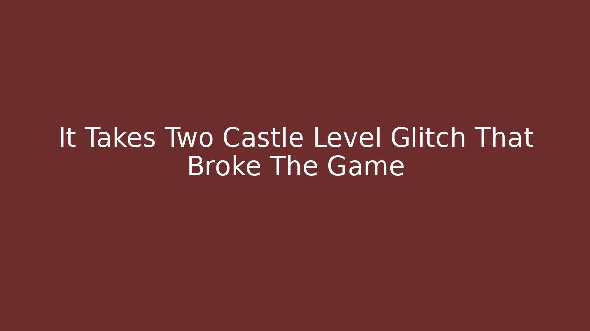 It Takes Two Castle Level Glitch That Broke The Game