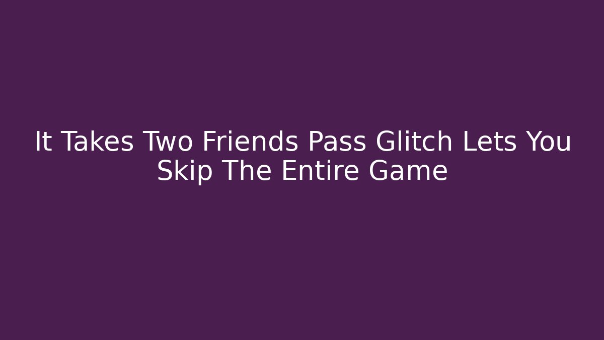 It Takes Two Friends Pass Glitch Lets You Skip The Entire Game
