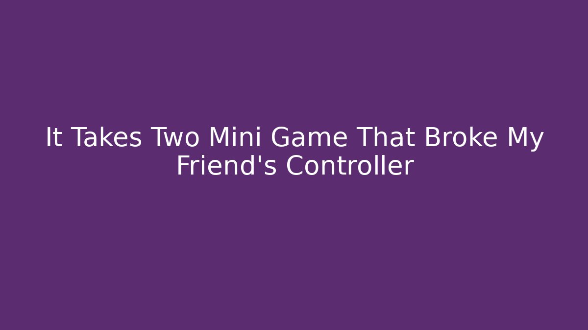 It Takes Two Mini Game That Broke My Friend’s Controller