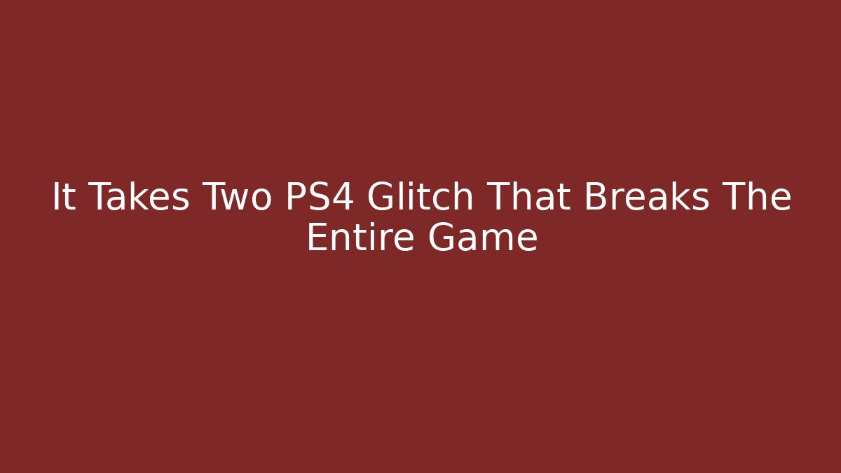 It Takes Two PS4 Glitch That Breaks The Entire Game