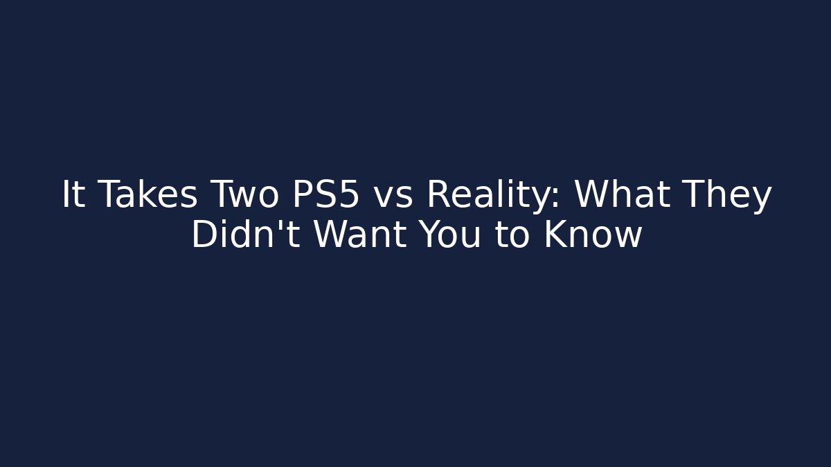 It Takes Two PS5 vs Reality: What They Didn’t Want You to Know