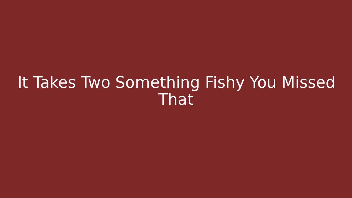 It Takes Two Something Fishy You Missed That