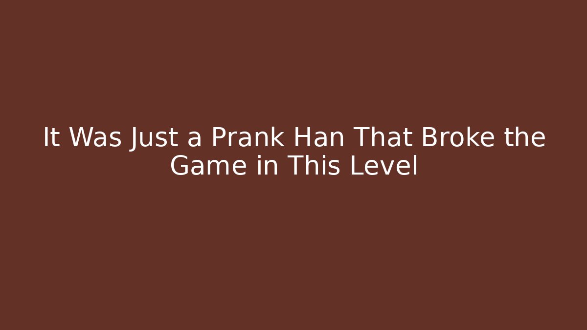 It Was Just a Prank Han That Broke the Game in This Level