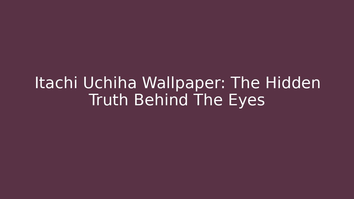 Itachi Uchiha Wallpaper: The Hidden Truth Behind The Eyes