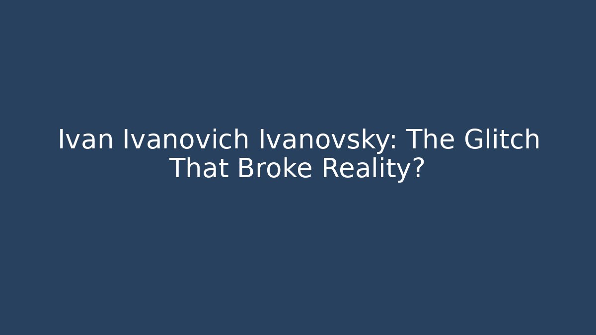 Ivan Ivanovich Ivanovsky: The Glitch That Broke Reality?