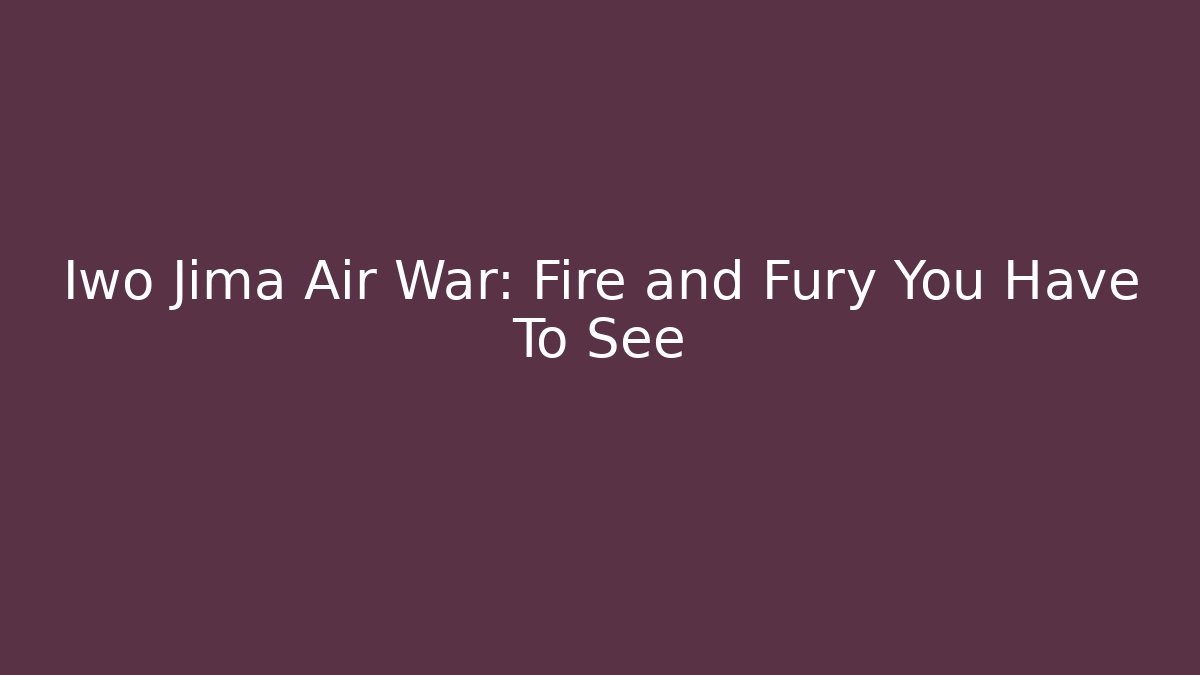 Iwo Jima Air War: Fire and Fury You Have To See