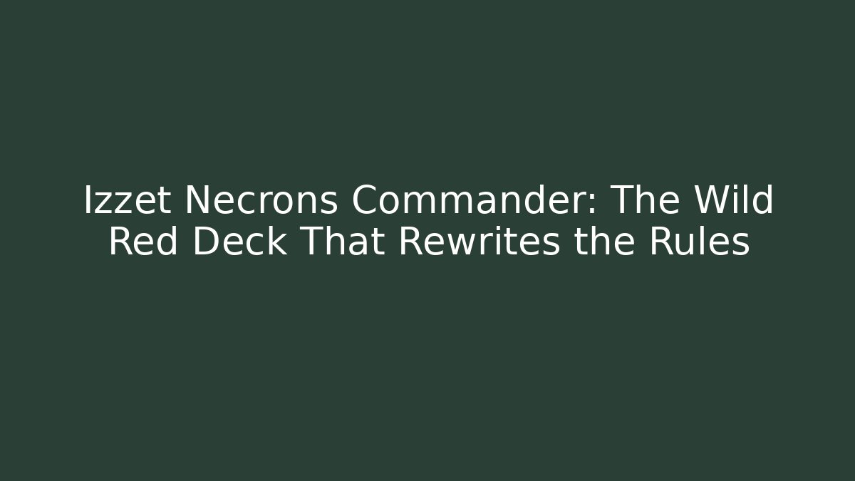Izzet Necrons Commander: The Wild Red Deck That Rewrites the Rules