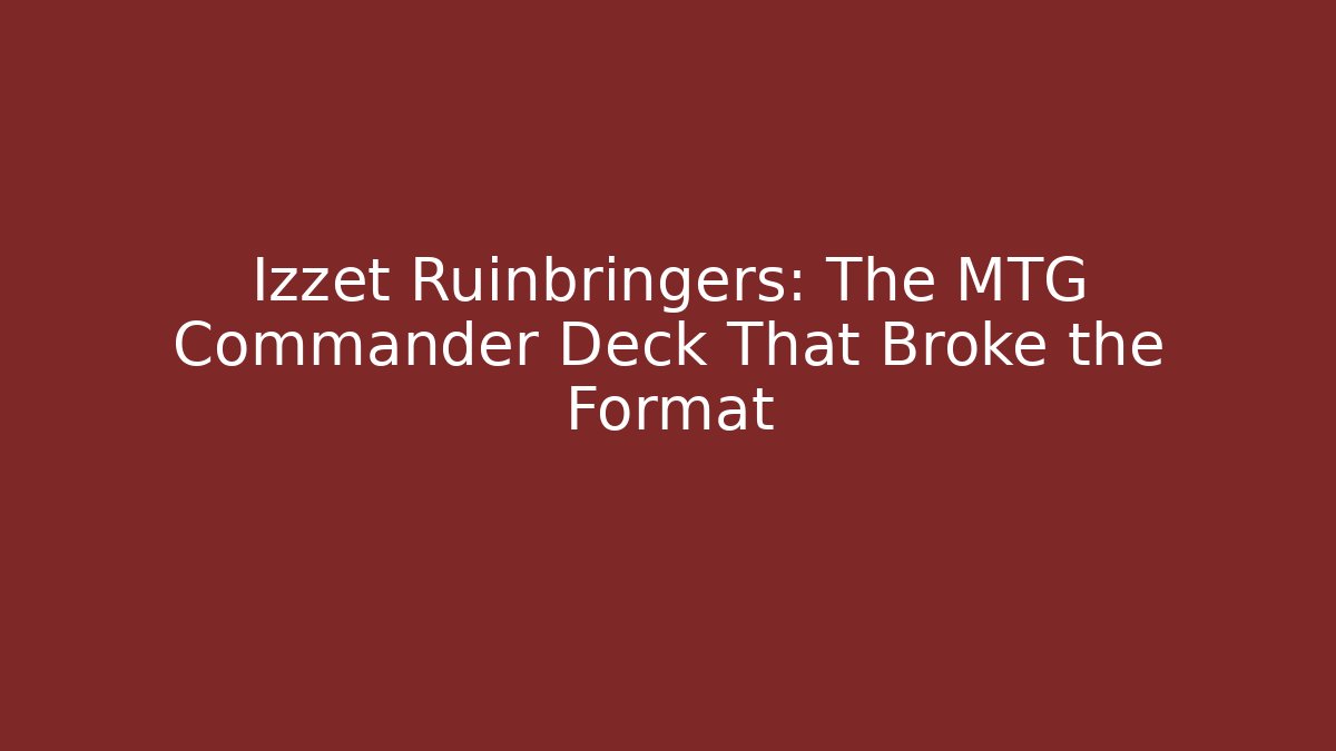 Izzet Ruinbringers: The MTG Commander Deck That Broke the Format