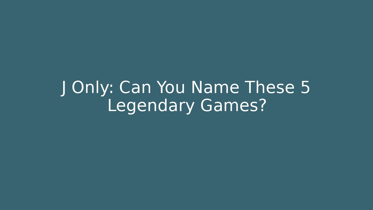 J Only: Can You Name These 5 Legendary Games?