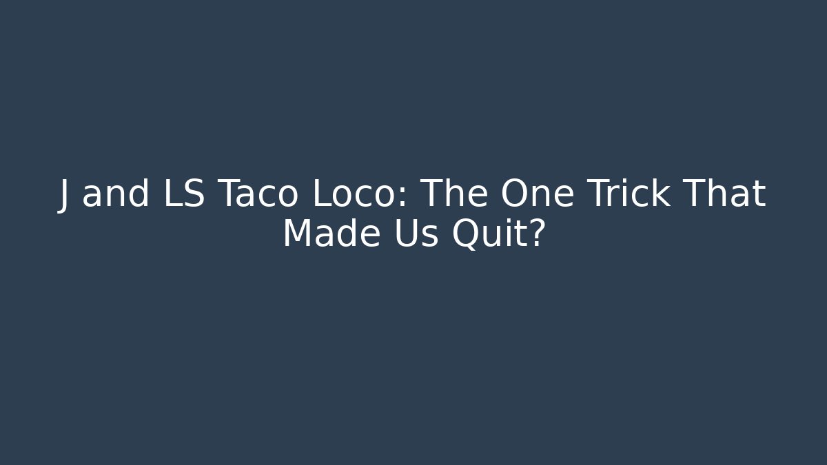 J and LS Taco Loco: The One Trick That Made Us Quit?