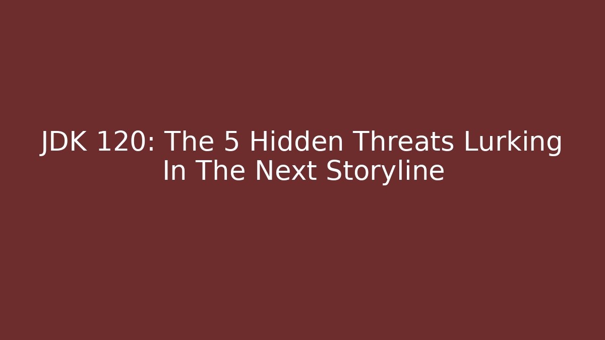 JDK 120: The 5 Hidden Threats Lurking In The Next Storyline