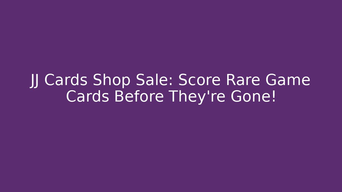 JJ Cards Shop Sale: Score Rare Game Cards Before They're Gone!