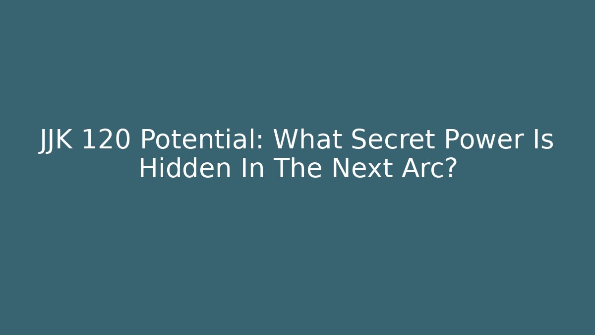 JJK 120 Potential: What Secret Power Is Hidden In The Next Arc?