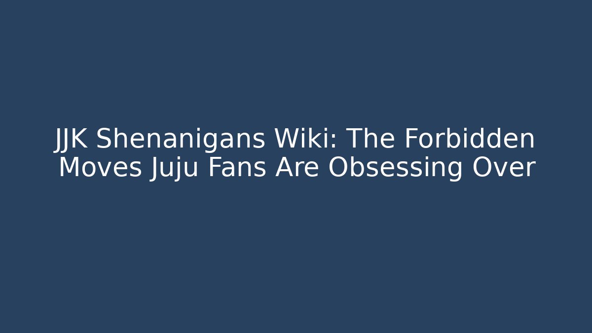 JJK Shenanigans Wiki: The Forbidden Moves Juju Fans Are Obsessing Over - Critter Realm