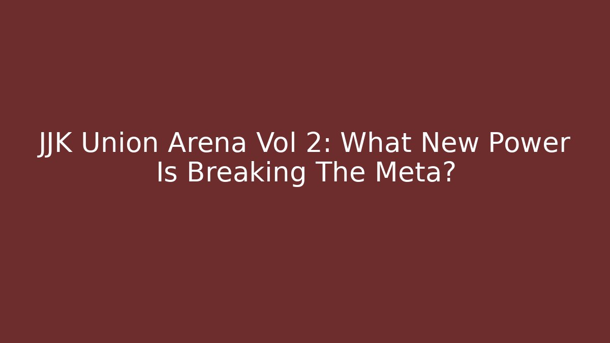 JJK Union Arena Vol 2: What New Power Is Breaking The Meta?