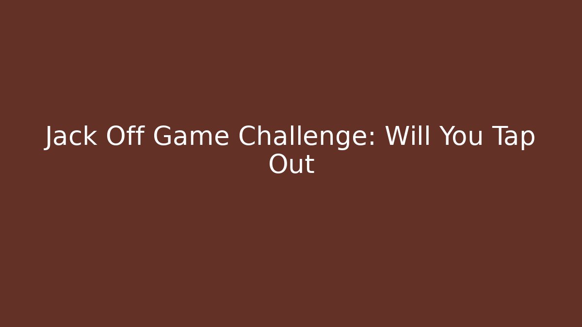 Jack Off Game Challenge: Will You Tap Out