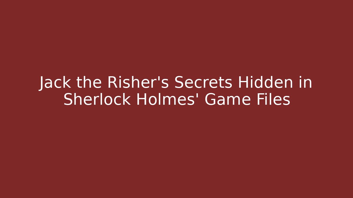 Jack the Risher's Secrets Hidden in Sherlock Holmes' Game Files