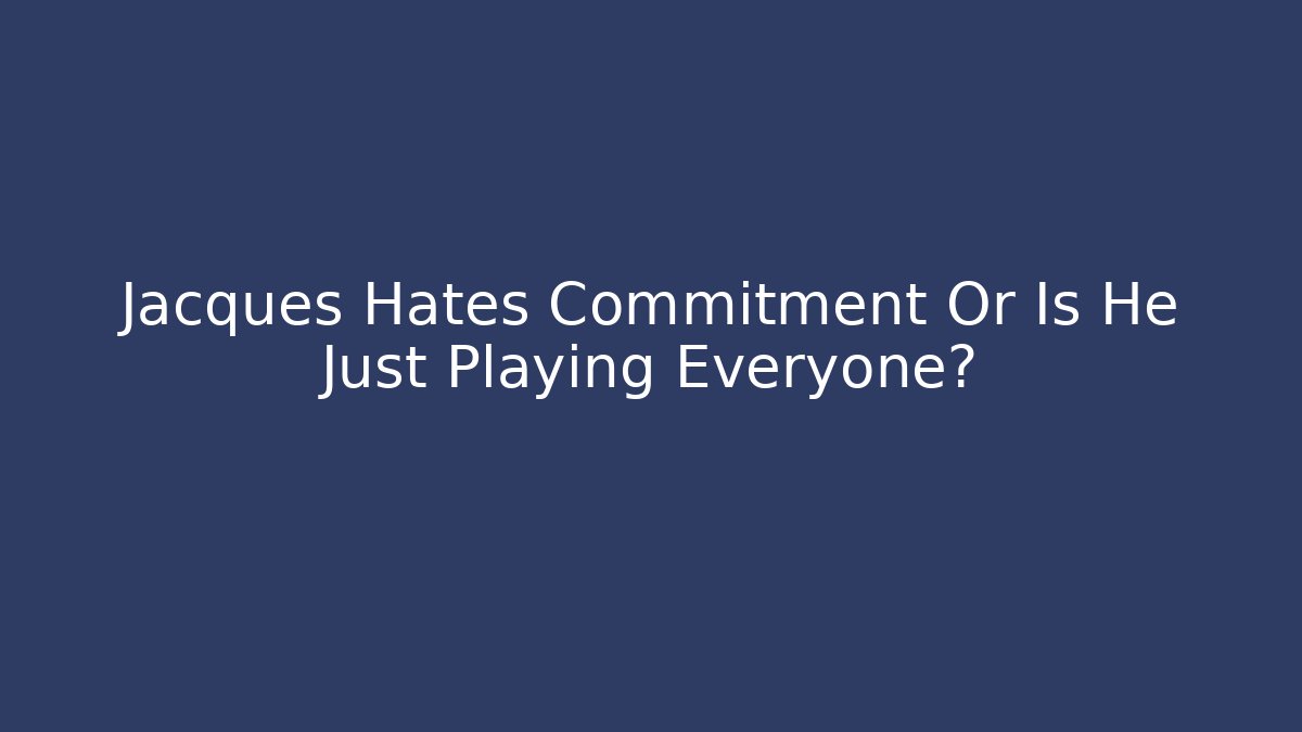 Jacques Hates Commitment Or Is He Just Playing Everyone?