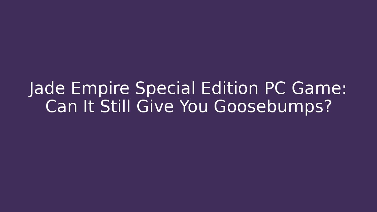 Jade Empire Special Edition PC Game: Can It Still Give You Goosebumps?