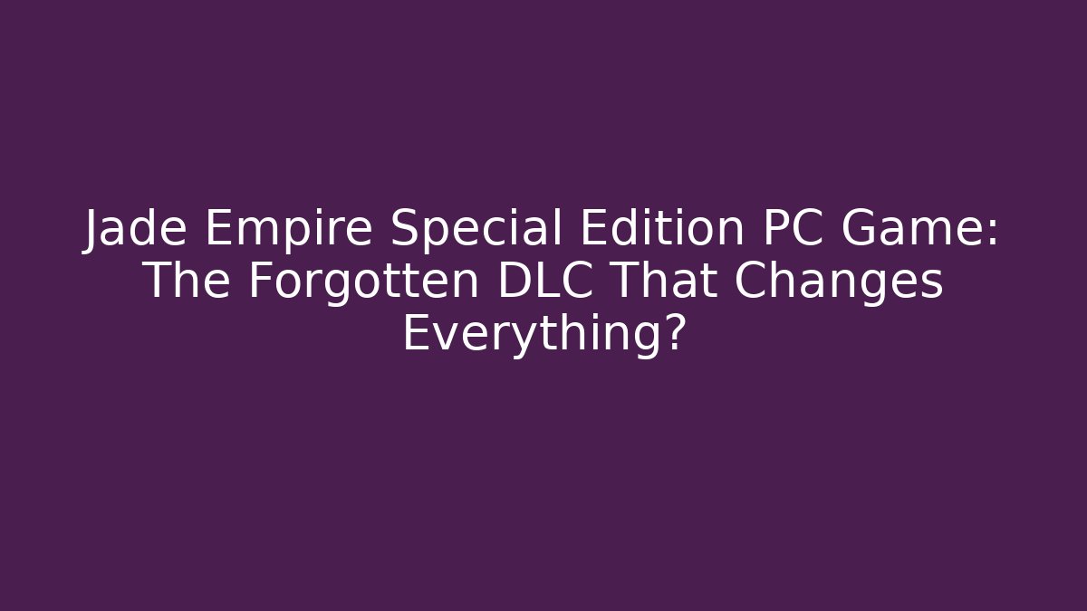 Jade Empire Special Edition PC Game: The Forgotten DLC That Changes Everything?