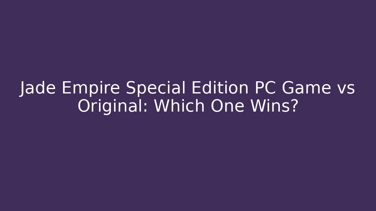 Jade Empire Special Edition PC Game vs Original: Which One Wins?