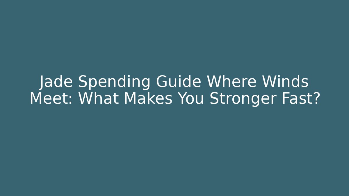 Jade Spending Guide Where Winds Meet: What Makes You Stronger Fast? - Critter Realm