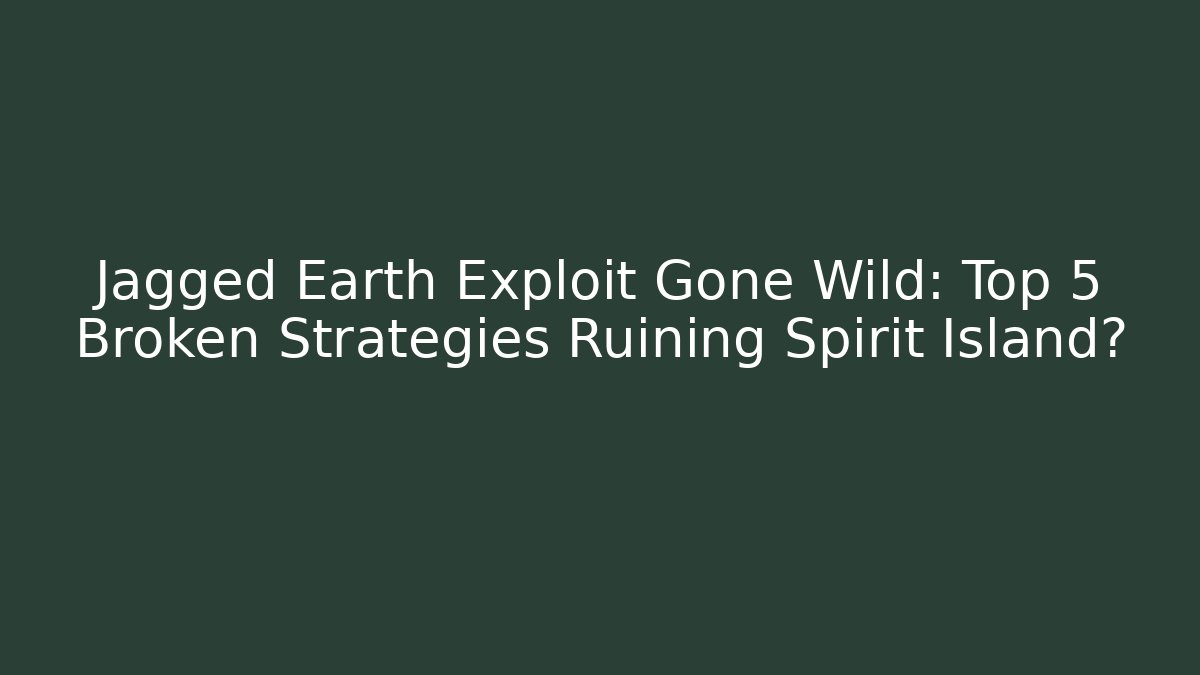 Jagged Earth Exploit Gone Wild: Top 5 Broken Strategies Ruining Spirit Island?