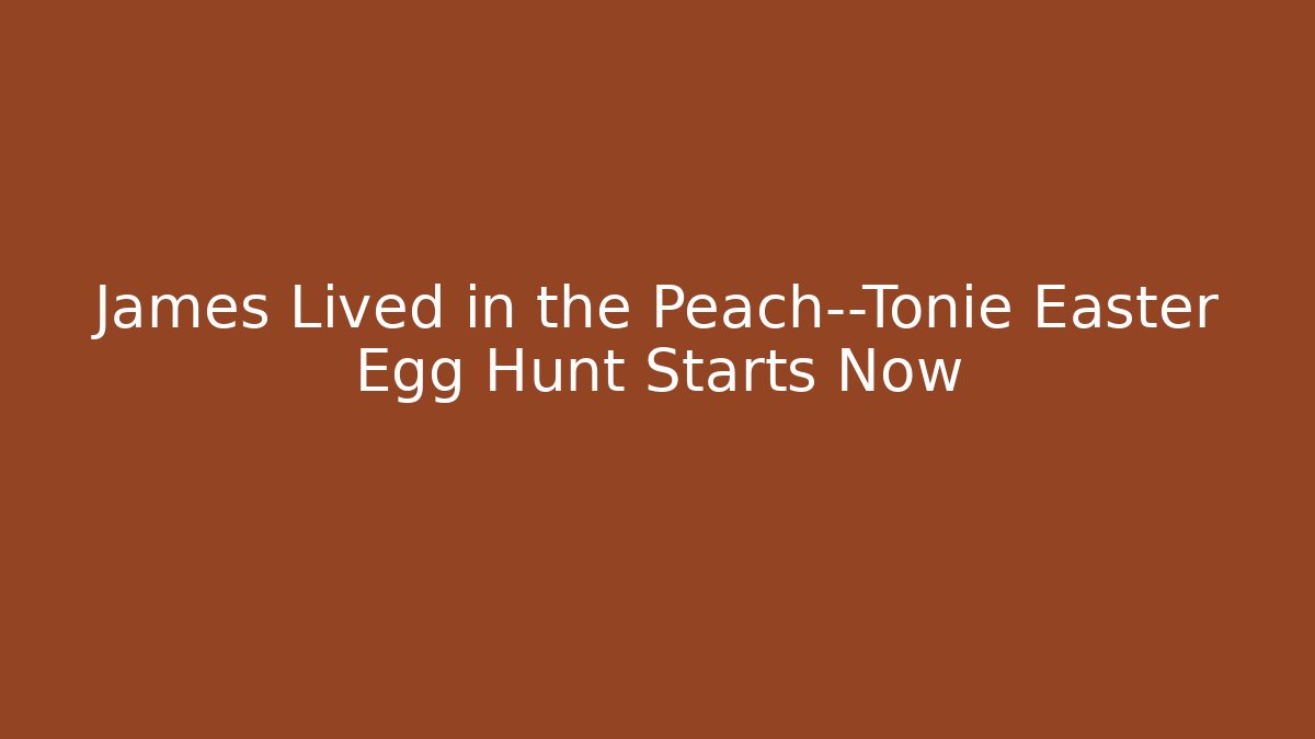 James Lived in the Peach—Tonie Easter Egg Hunt Starts Now - Critter Realm
