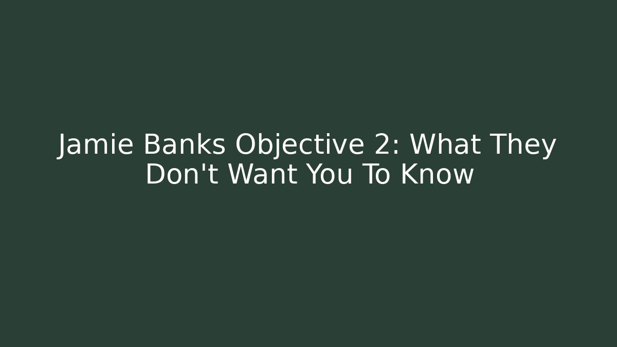 Jamie Banks Objective 2: What They Don't Want You To Know