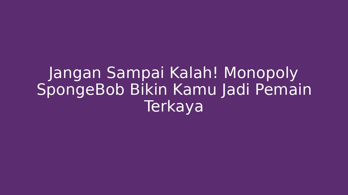 Jangan Sampai Kalah! Monopoly SpongeBob Bikin Kamu Jadi Pemain Terkaya