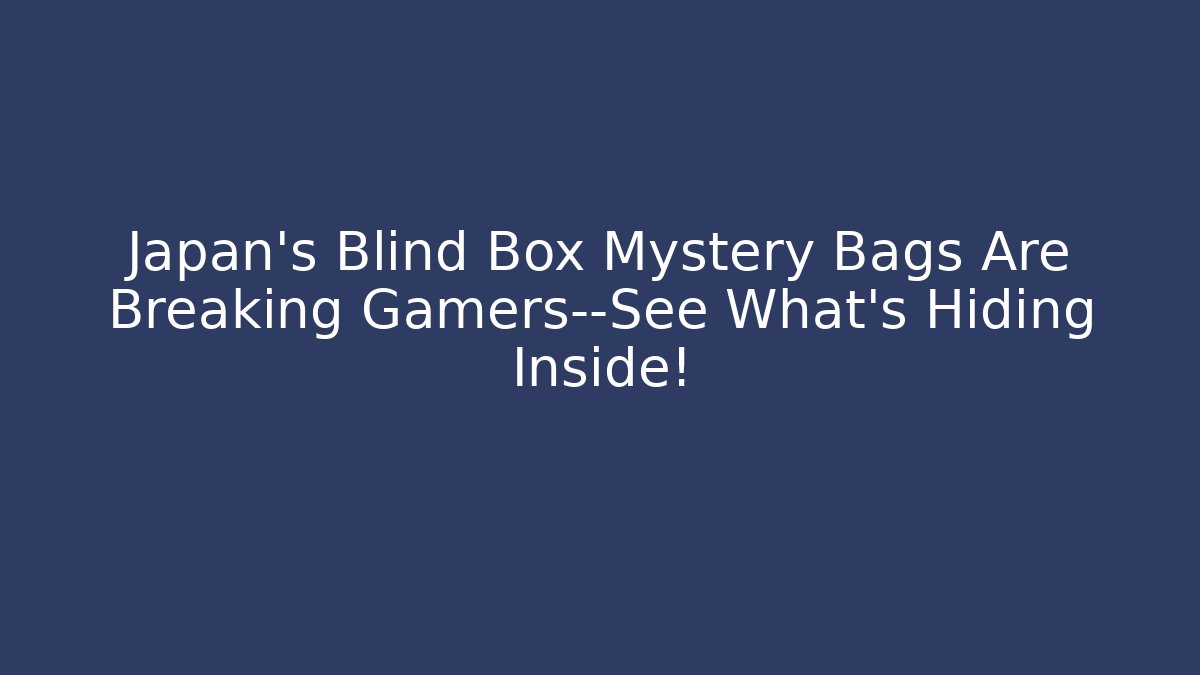 Japan's Blind Box Mystery Bags Are Breaking Gamers—See What's Hiding Inside!