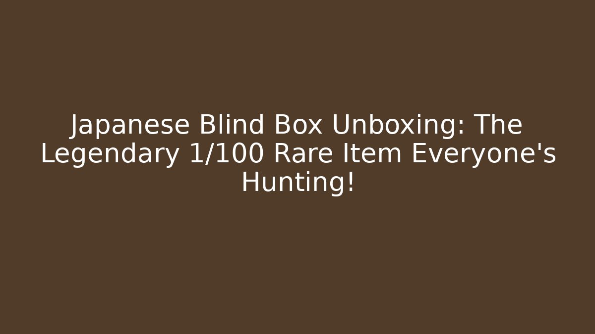 Japanese Blind Box Unboxing: The Legendary 1/100 Rare Item Everyone's Hunting!