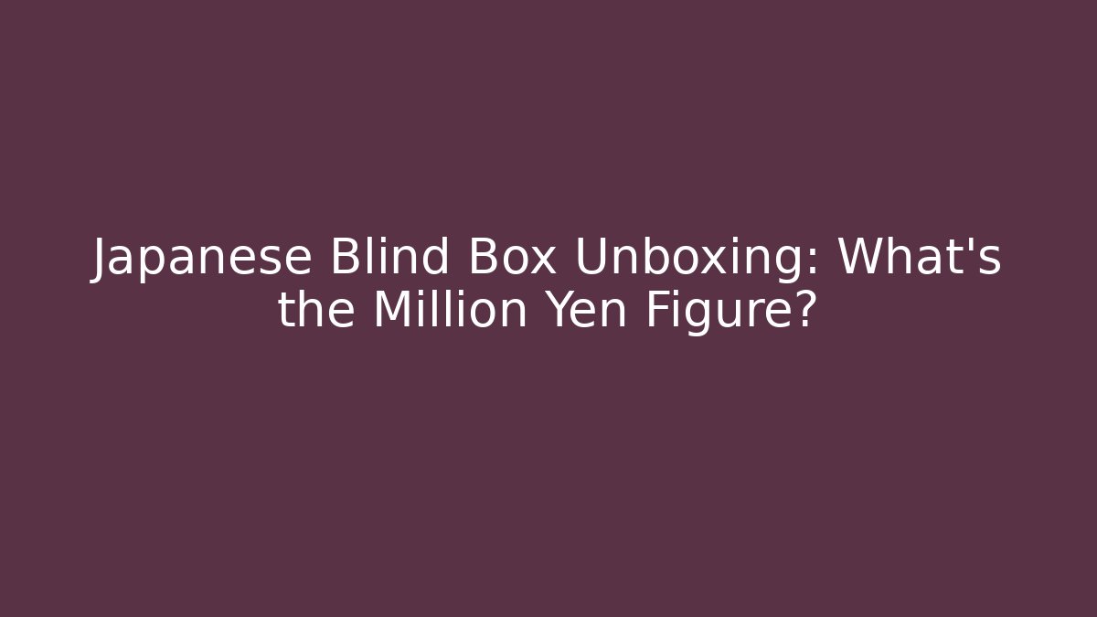 Japanese Blind Box Unboxing: What's the Million Yen Figure?