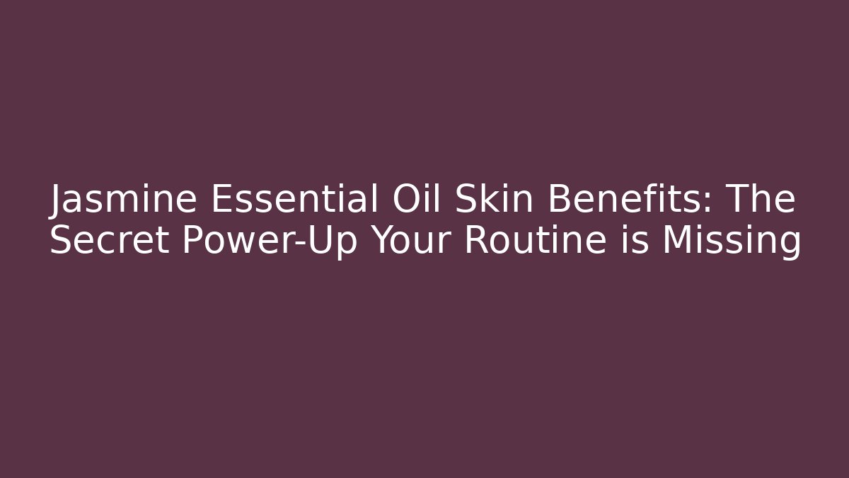Jasmine Essential Oil Skin Benefits: The Secret Power-Up Your Routine is Missing