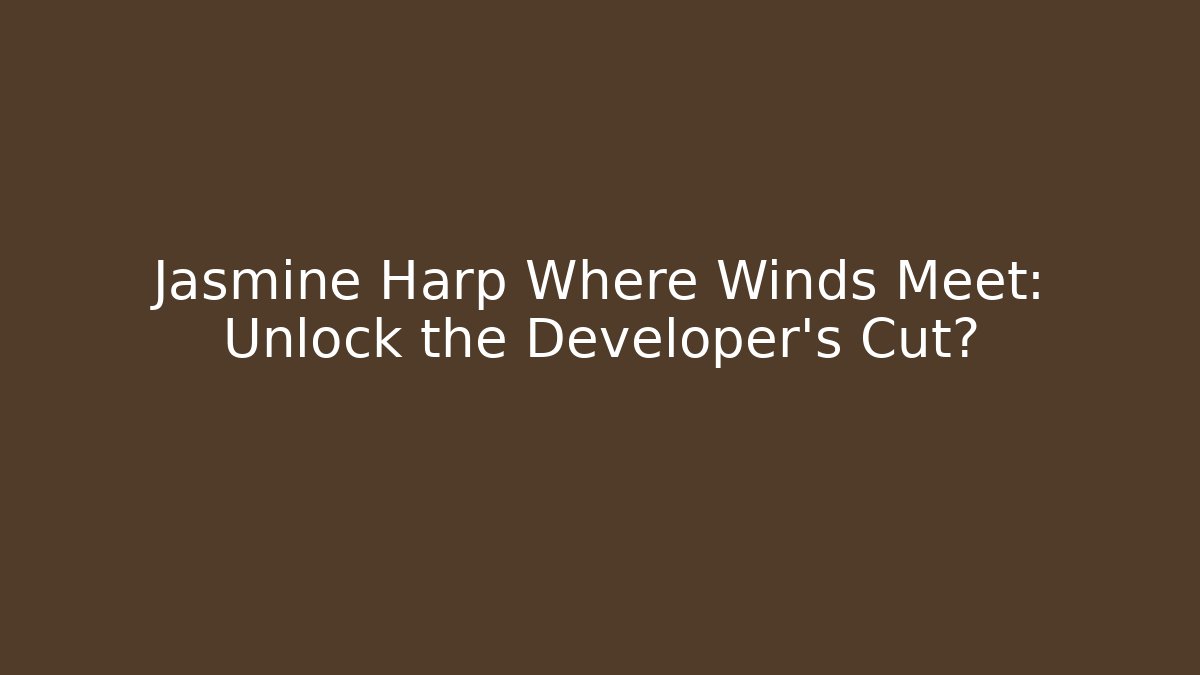 Jasmine Harp Where Winds Meet: Unlock the Developer’s Cut? - Critter Realm